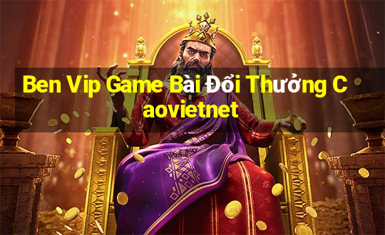 Ben Vip Game Bài Đổi Thưởng Caovietnet