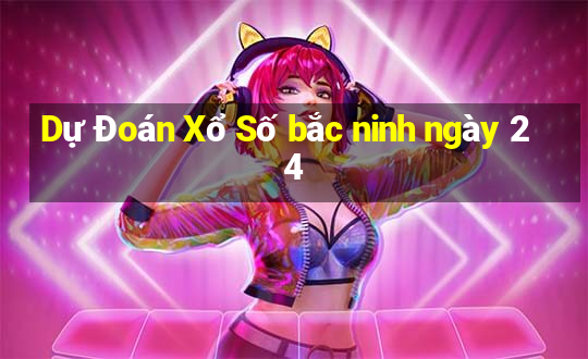 Dự Đoán Xổ Số bắc ninh ngày 24