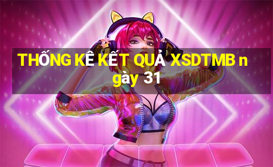 THỐNG KÊ KẾT QUẢ XSDTMB ngày 31