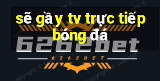 sẽ gầy tv trực tiếp bóng đá