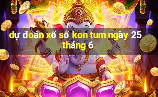 dự đoán xổ số kon tum ngày 25 tháng 6