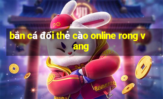 bắn cá đổi thẻ cào online rong vang