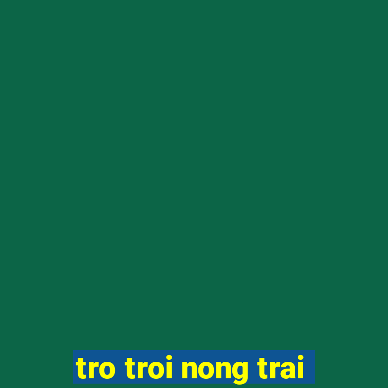 tro troi nong trai