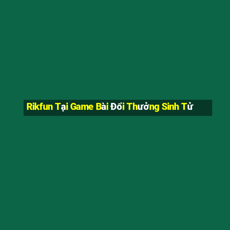 Rikfun Tại Game Bài Đổi Thưởng Sinh Tử