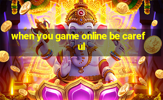 when you game online be careful