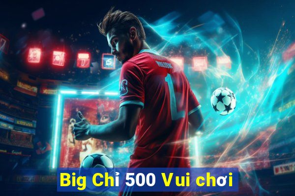 Big Chỉ 500 Vui chơi