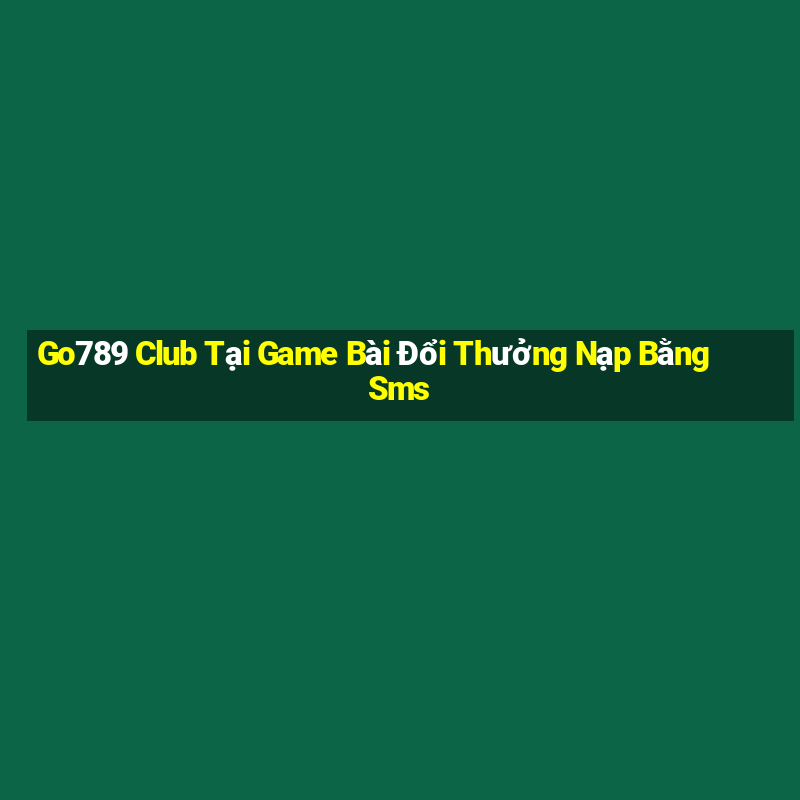 Go789 Club Tại Game Bài Đổi Thưởng Nạp Bằng Sms