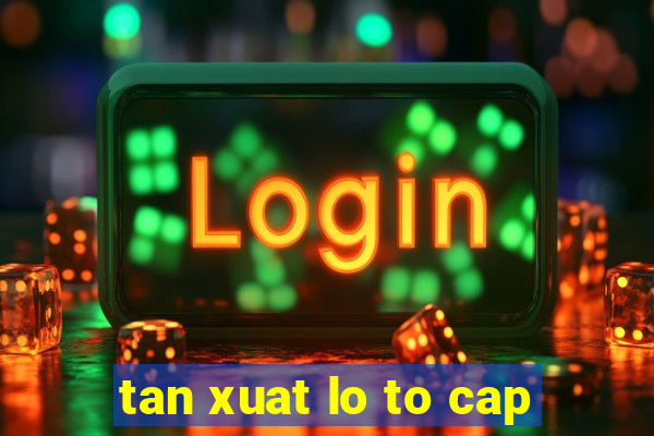 tan xuat lo to cap