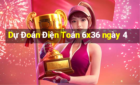 Dự Đoán Điện Toán 6x36 ngày 4