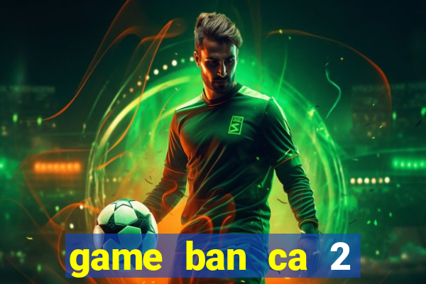 game ban ca 2 nguoi choi