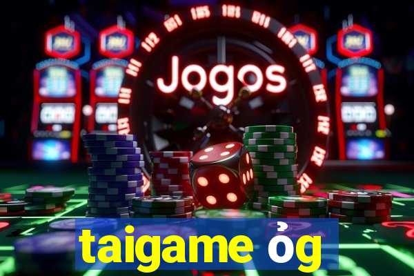 taigame ỏg