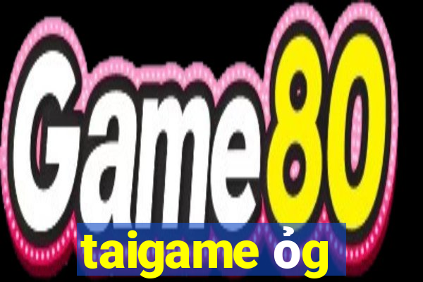 taigame ỏg