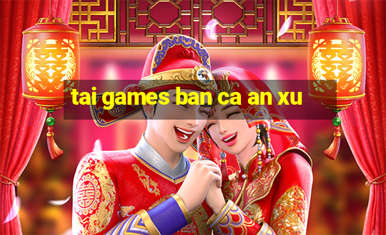 tai games ban ca an xu