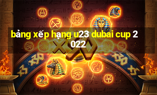 bảng xếp hạng u23 dubai cup 2022