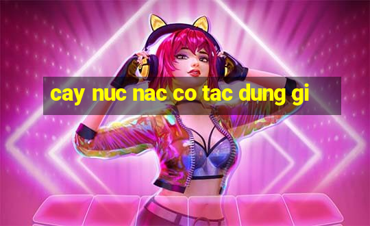 cay nuc nac co tac dung gi