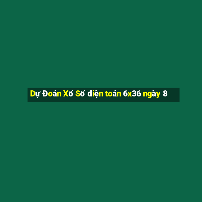 Dự Đoán Xổ Số điện toán 6x36 ngày 8