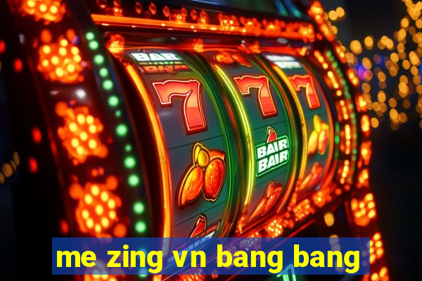 me zing vn bang bang