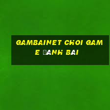 Gambainet Choi Game Đánh Bài