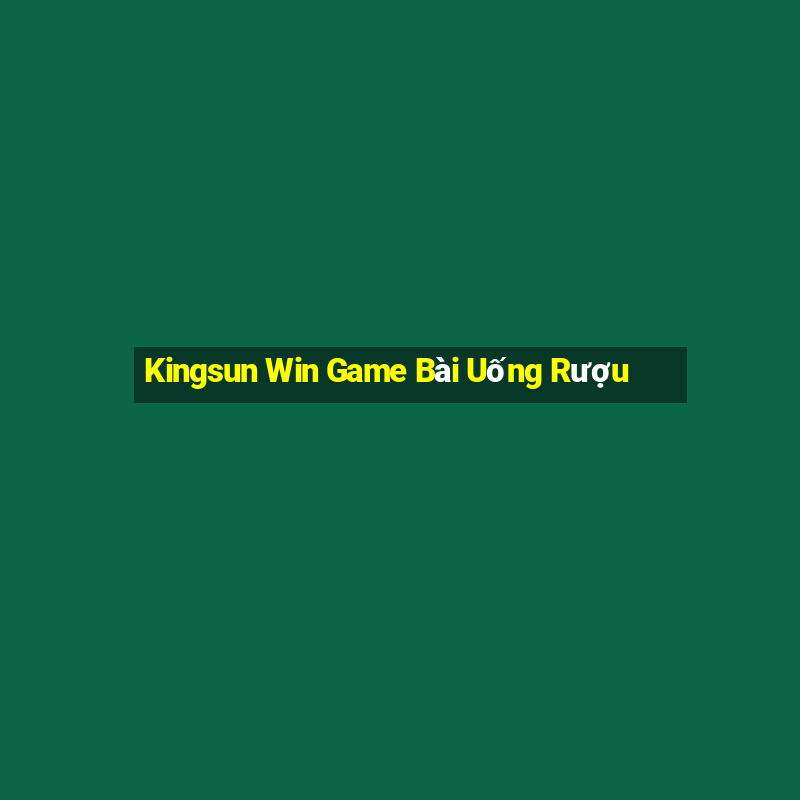 Kingsun Win Game Bài Uống Rượu