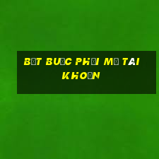 Bắt buộc phải mở tài khoản