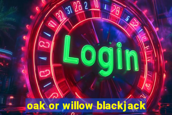 oak or willow blackjack