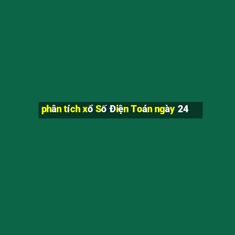 phân tích xổ Số Điện Toán ngày 24