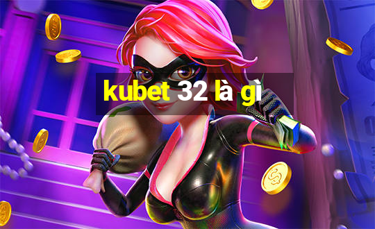 kubet 32 là gì