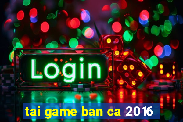 tai game ban ca 2016