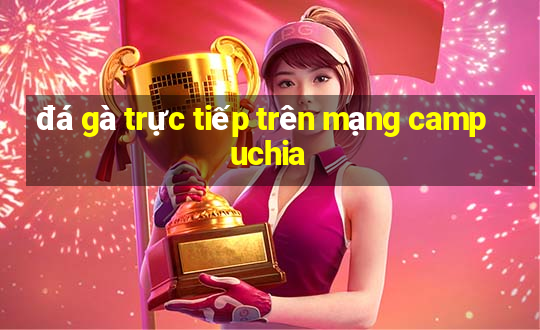 đá gà trực tiếp trên mạng campuchia