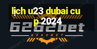 lịch u23 dubai cup 2024