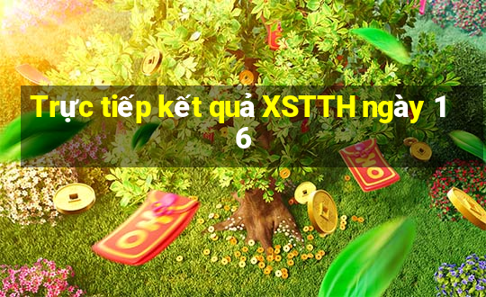 Trực tiếp kết quả XSTTH ngày 16