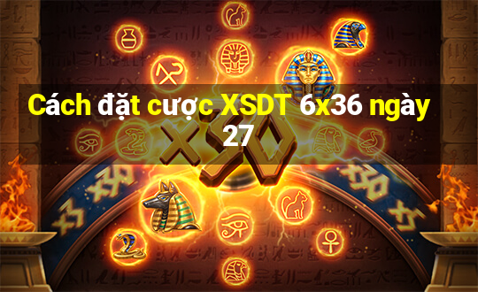 Cách đặt cược XSDT 6x36 ngày 27