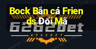 Bock Bắn cá Friends Đổi Mã