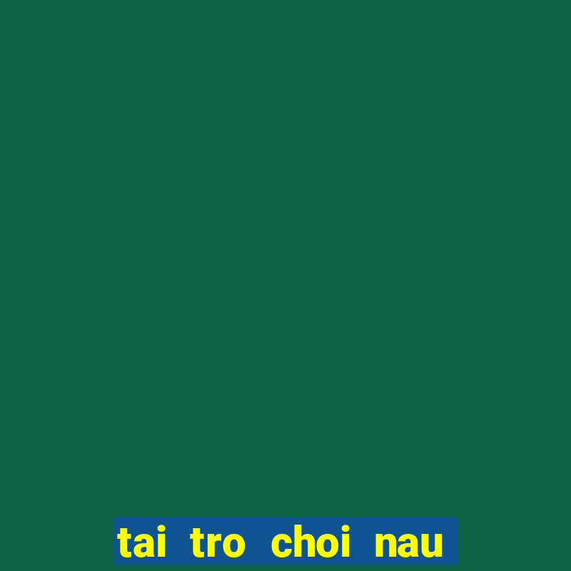 tai tro choi nau an mien phi