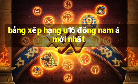 bảng xếp hạng u16 đông nam á mới nhất