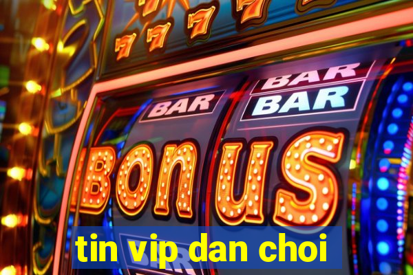 tin vip dan choi