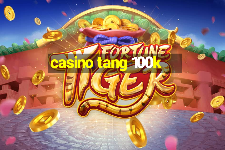 casino tang 100k