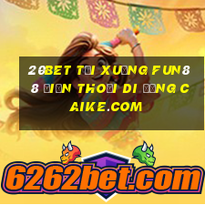 20bet Tải xuống Fun88 điện thoại di động Caike.com