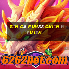 Bắn Cá Fun88 chiến đấu lớn