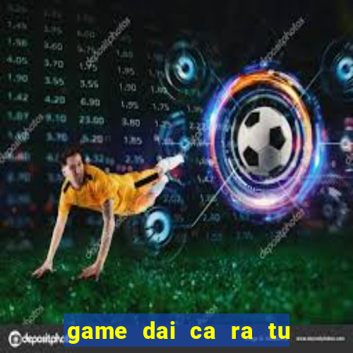 game dai ca ra tu moi nhat