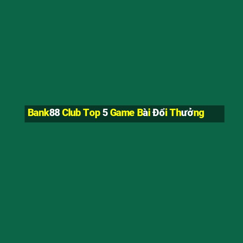 Bank88 Club Top 5 Game Bài Đổi Thưởng