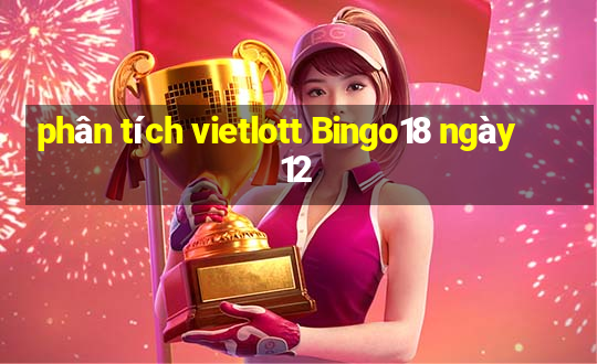 phân tích vietlott Bingo18 ngày 12