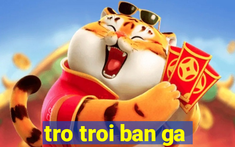 tro troi ban ga