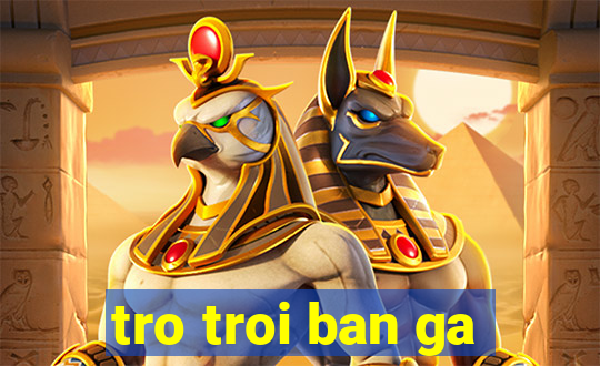 tro troi ban ga