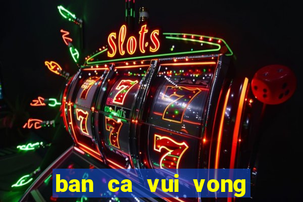 ban ca vui vong quay may man