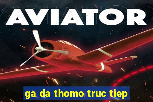 ga da thomo truc tiep