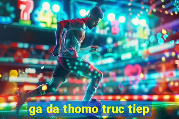 ga da thomo truc tiep