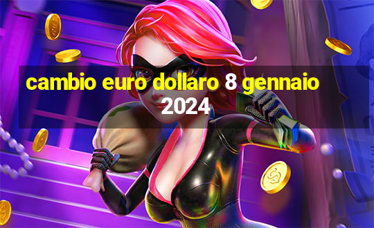 cambio euro dollaro 8 gennaio 2024