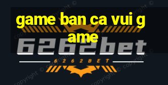 game ban ca vui game