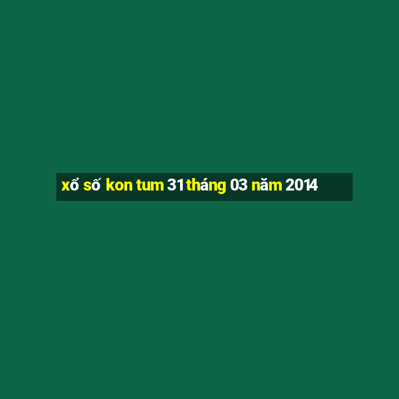 xổ số kon tum 31 tháng 03 năm 2014